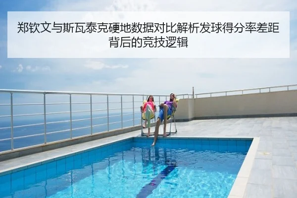 郑钦文与斯瓦泰克硬地数据对比解析发球得分率差距背后的竞技逻辑