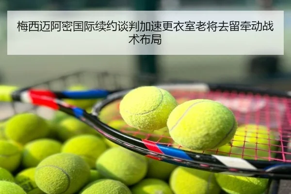 梅西迈阿密国际续约谈判加速更衣室老将去留牵动战术布局
