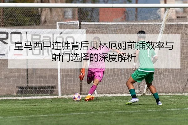 皇马西甲连胜背后贝林厄姆前插效率与射门选择的深度解析